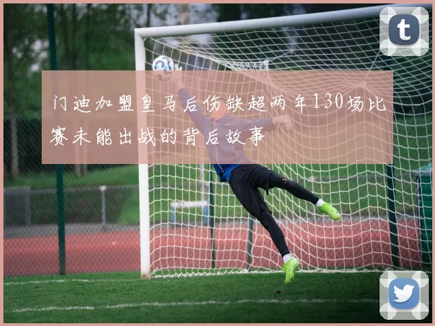 门迪加盟皇马后伤缺超两年130场比赛未能出战的背后故事