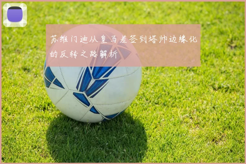 苏维门迪从皇马差签到塔帅边缘化的反转之路解析