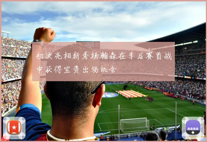 初次亮相新秀杨瀚森在季后赛首战中获得宝贵出场机会