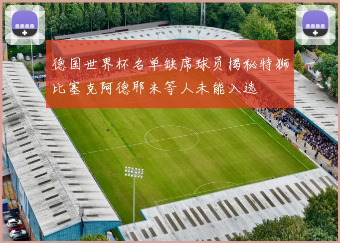 德国世界杯名单缺席球员揭秘特狮比塞克阿德耶米等人未能入选