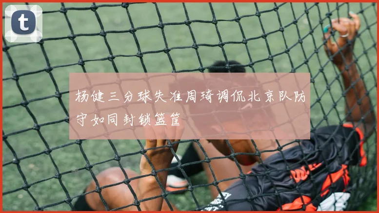 杨健三分球失准周琦调侃北京队防守如同封锁篮筐