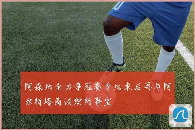 阿森纳全力争冠赛季结束后再与阿尔特塔商谈续约事宜