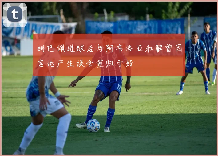 姆巴佩进球后与阿韦洛亚和解曾因言论产生误会重归于好