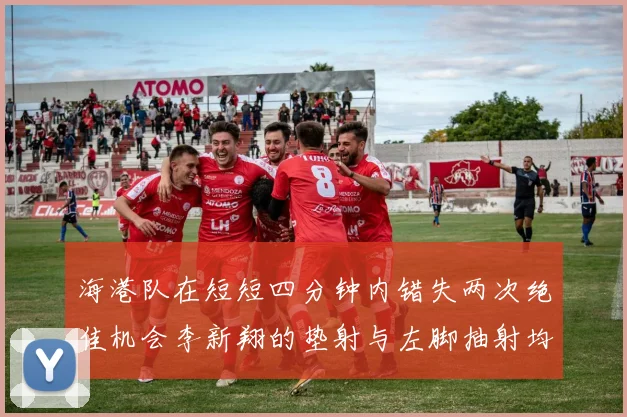 海港队在短短四分钟内错失两次绝佳机会李新翔的垫射与左脚抽射均未能转化为进球