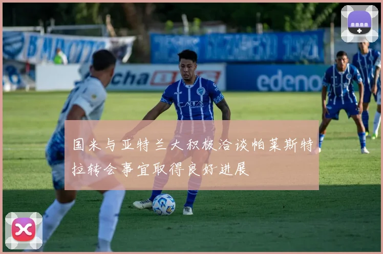 国米与亚特兰大积极洽谈帕莱斯特拉转会事宜取得良好进展