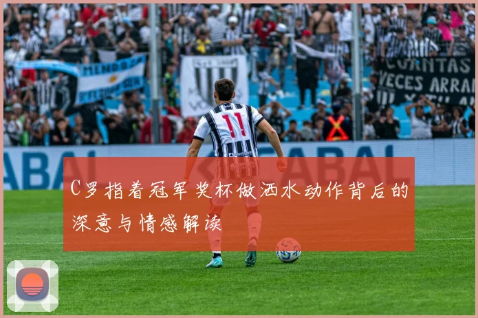 C罗指着冠军奖杯做洒水动作背后的深意与情感解读