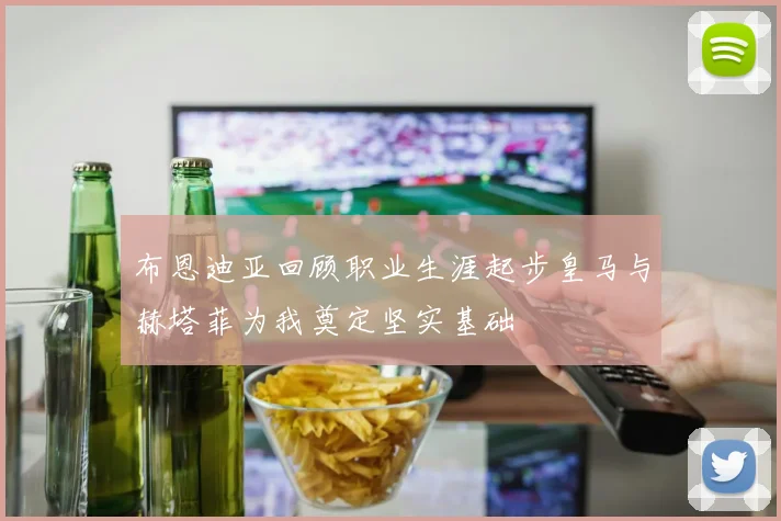 布恩迪亚回顾职业生涯起步皇马与赫塔菲为我奠定坚实基础