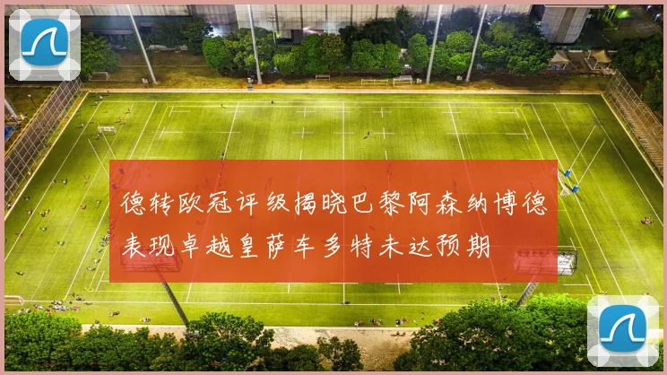 德转欧冠评级揭晓巴黎阿森纳博德表现卓越皇萨车多特未达预期