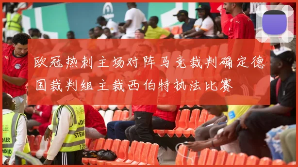 欧冠热刺主场对阵马竞裁判确定德国裁判组主裁西伯特执法比赛