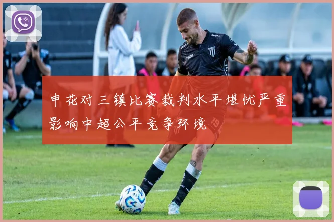 申花对三镇比赛裁判水平堪忧严重影响中超公平竞争环境