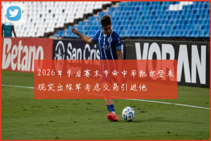 2026年季后赛末节命中率凯尔登表现突出绿军考虑交易引进他