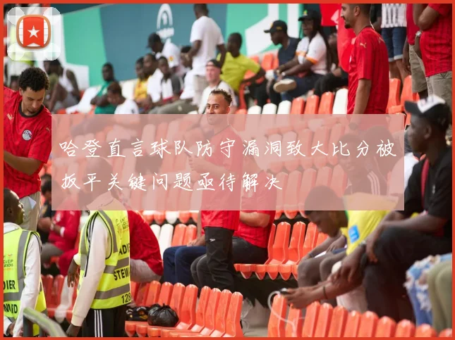 哈登直言球队防守漏洞致大比分被扳平关键问题亟待解决