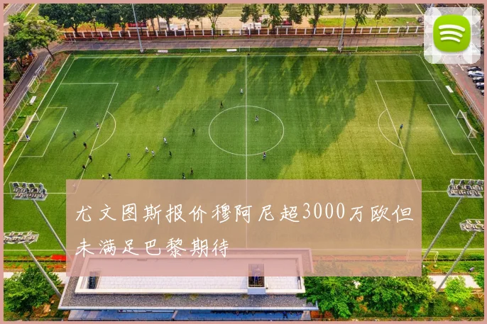 尤文图斯报价穆阿尼超3000万欧但未满足巴黎期待