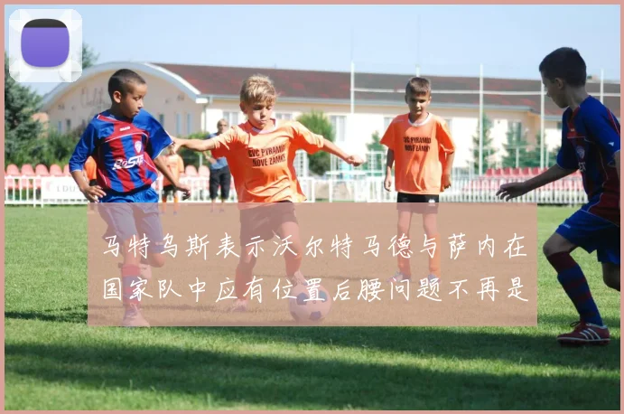 马特乌斯表示沃尔特马德与萨内在国家队中应有位置后腰问题不再是担忧