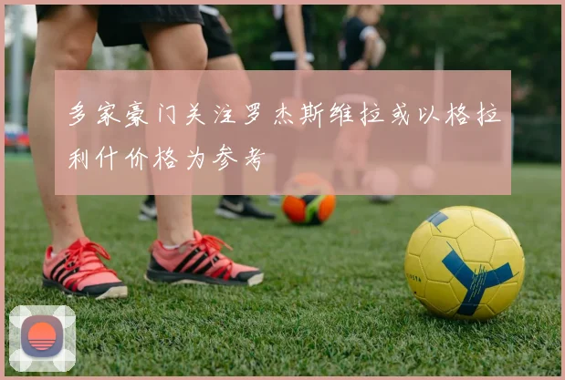 多家豪门关注罗杰斯维拉或以格拉利什价格为参考