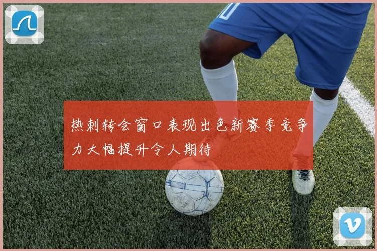 热刺转会窗口表现出色新赛季竞争力大幅提升令人期待