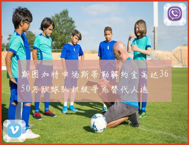 斯图加特中场斯蒂勒解约金高达3650万欧球队积极寻觅替代人选