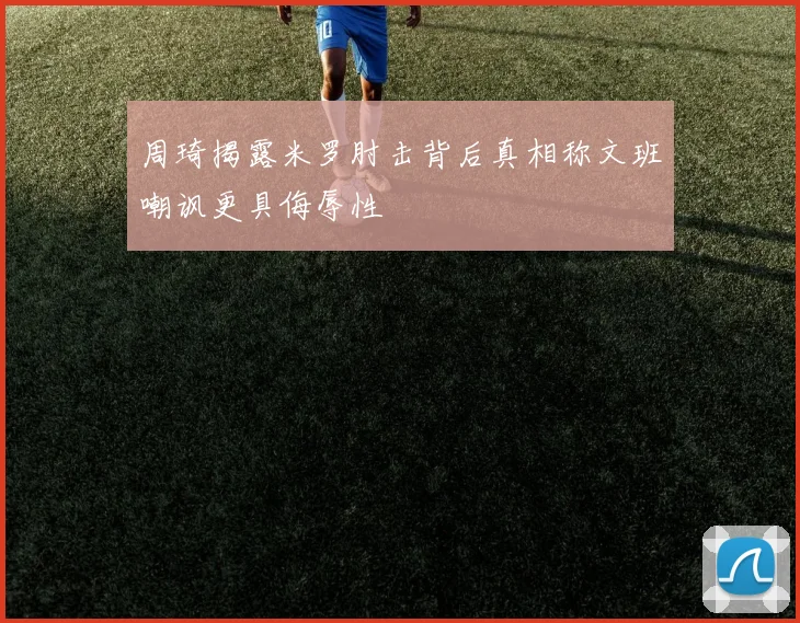周琦揭露米罗肘击背后真相称文班嘲讽更具侮辱性